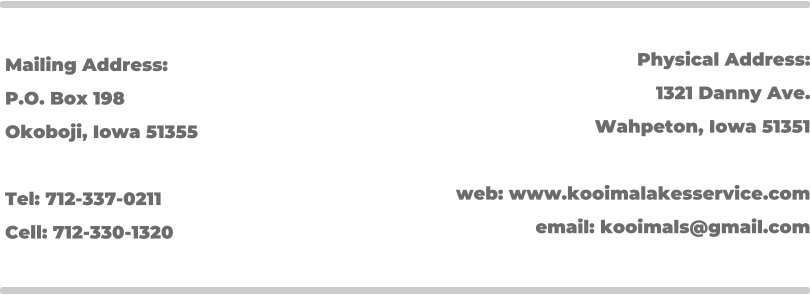 Mailing Address: P.O. Box 198 Okoboji, Iowa 51355  Tel: 712-337-0211 Cell: 712-330-1320 Physical Address: 1321 Danny Ave. Wahpeton, Iowa 51351  web: www.kooimalakesservice.com email: kooimals@gmail.com
